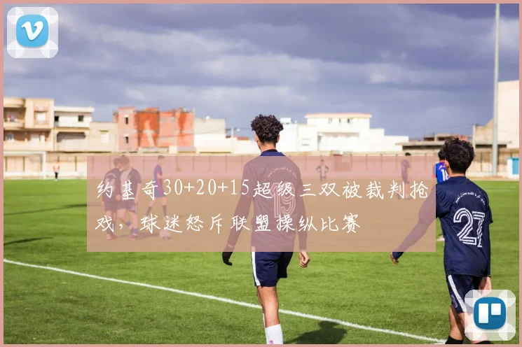 约基奇30+20+15超级三双被裁判抢戏，球迷怒斥联盟操纵比赛